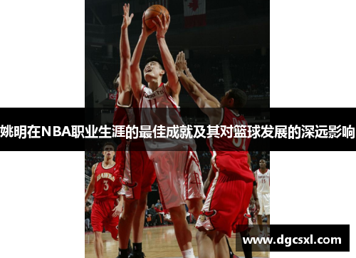 姚明在NBA职业生涯的最佳成就及其对篮球发展的深远影响