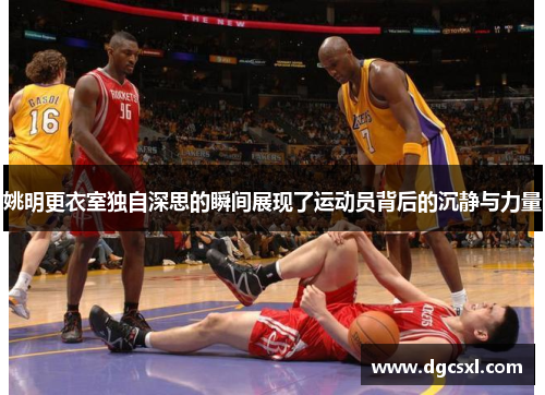 姚明更衣室独自深思的瞬间展现了运动员背后的沉静与力量