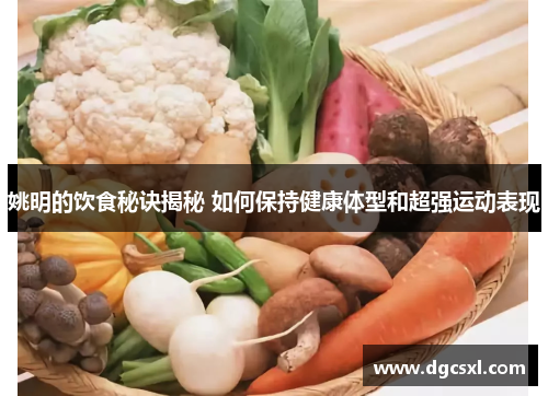 姚明的饮食秘诀揭秘 如何保持健康体型和超强运动表现