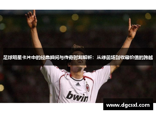 足球明星卡片中的经典瞬间与传奇时刻解析：从绿茵场到收藏价值的跨越