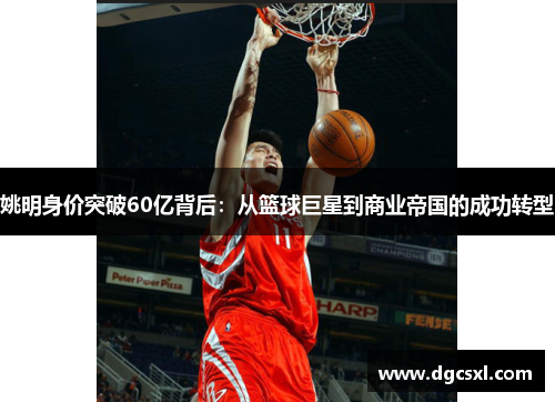 姚明身价突破60亿背后：从篮球巨星到商业帝国的成功转型