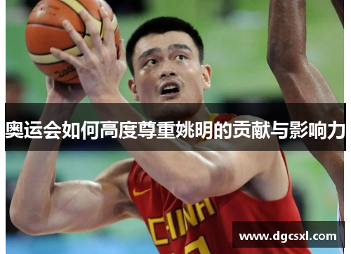 奥运会如何高度尊重姚明的贡献与影响力