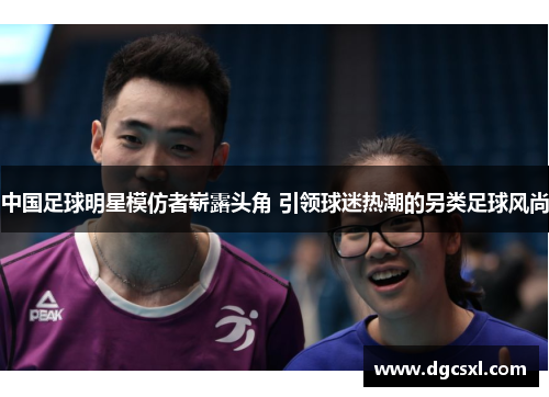 中国足球明星模仿者崭露头角 引领球迷热潮的另类足球风尚