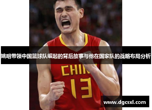姚明带领中国篮球队崛起的背后故事与他在国家队的战略布局分析