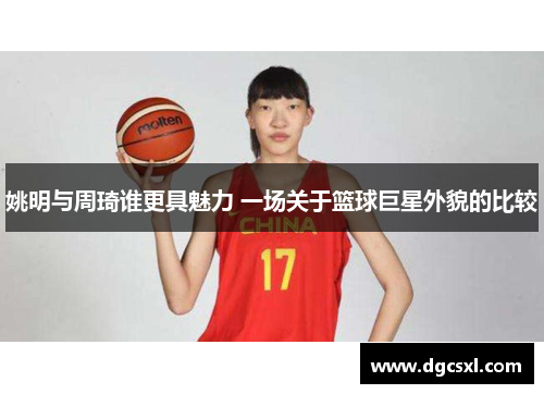 姚明与周琦谁更具魅力 一场关于篮球巨星外貌的比较