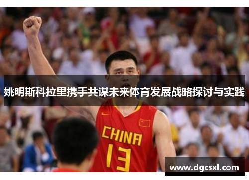 姚明斯科拉里携手共谋未来体育发展战略探讨与实践