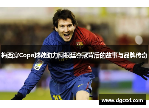 梅西穿Copa球鞋助力阿根廷夺冠背后的故事与品牌传奇