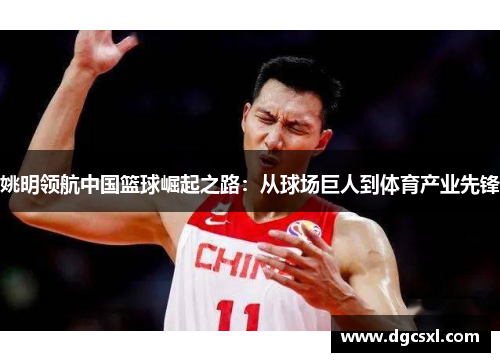 姚明领航中国篮球崛起之路：从球场巨人到体育产业先锋