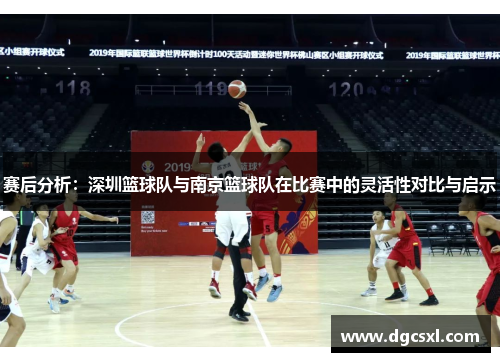 赛后分析：深圳篮球队与南京篮球队在比赛中的灵活性对比与启示