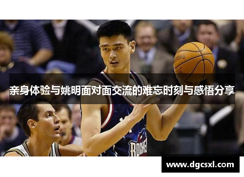 亲身体验与姚明面对面交流的难忘时刻与感悟分享