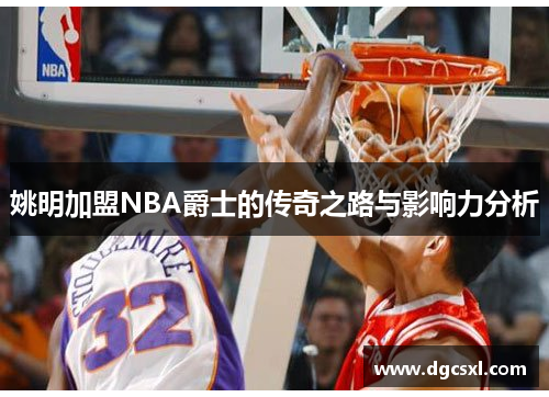 姚明加盟NBA爵士的传奇之路与影响力分析