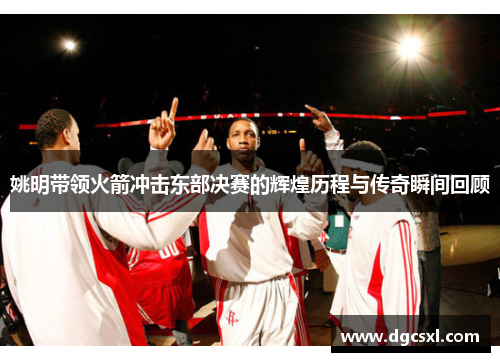 姚明带领火箭冲击东部决赛的辉煌历程与传奇瞬间回顾