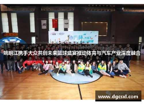 姚明江携手大众共创未来篮球盛宴推动体育与汽车产业深度融合