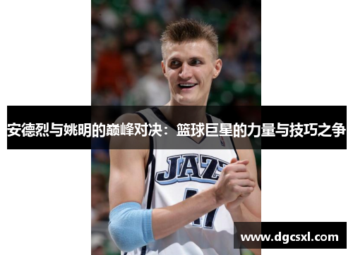 安德烈与姚明的巅峰对决：篮球巨星的力量与技巧之争