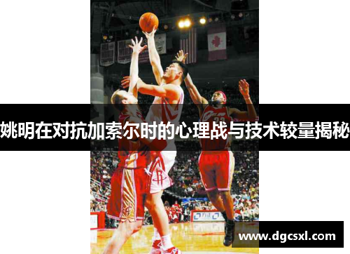 姚明在对抗加索尔时的心理战与技术较量揭秘