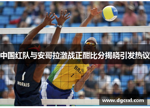中国红队与安哥拉激战正酣比分揭晓引发热议