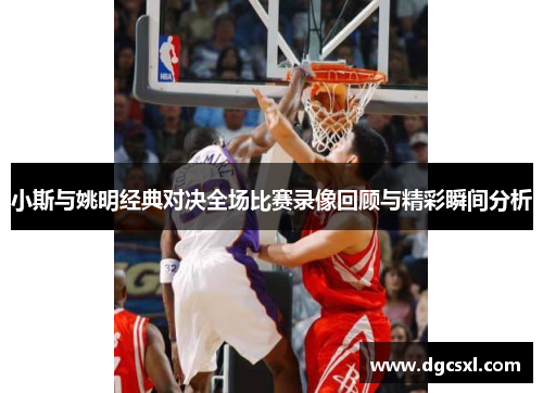 小斯与姚明经典对决全场比赛录像回顾与精彩瞬间分析