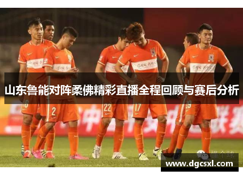 山东鲁能对阵柔佛精彩直播全程回顾与赛后分析