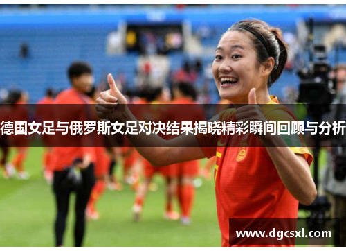 德国女足与俄罗斯女足对决结果揭晓精彩瞬间回顾与分析