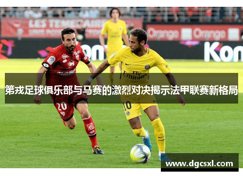 第戎足球俱乐部与马赛的激烈对决揭示法甲联赛新格局