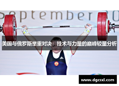 美国与俄罗斯举重对决：技术与力量的巅峰较量分析