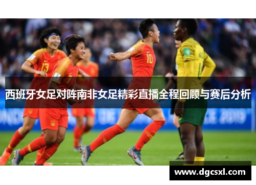 西班牙女足对阵南非女足精彩直播全程回顾与赛后分析
